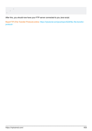 }
}
}
After this, you should now have your FTP server connected to you Java script.
Read FTP (File Transfer Protocol) online: https://riptutorial.com/java/topic/5228/ftp--file-transfer-
protocol-
https://riptutorial.com/ 408
 