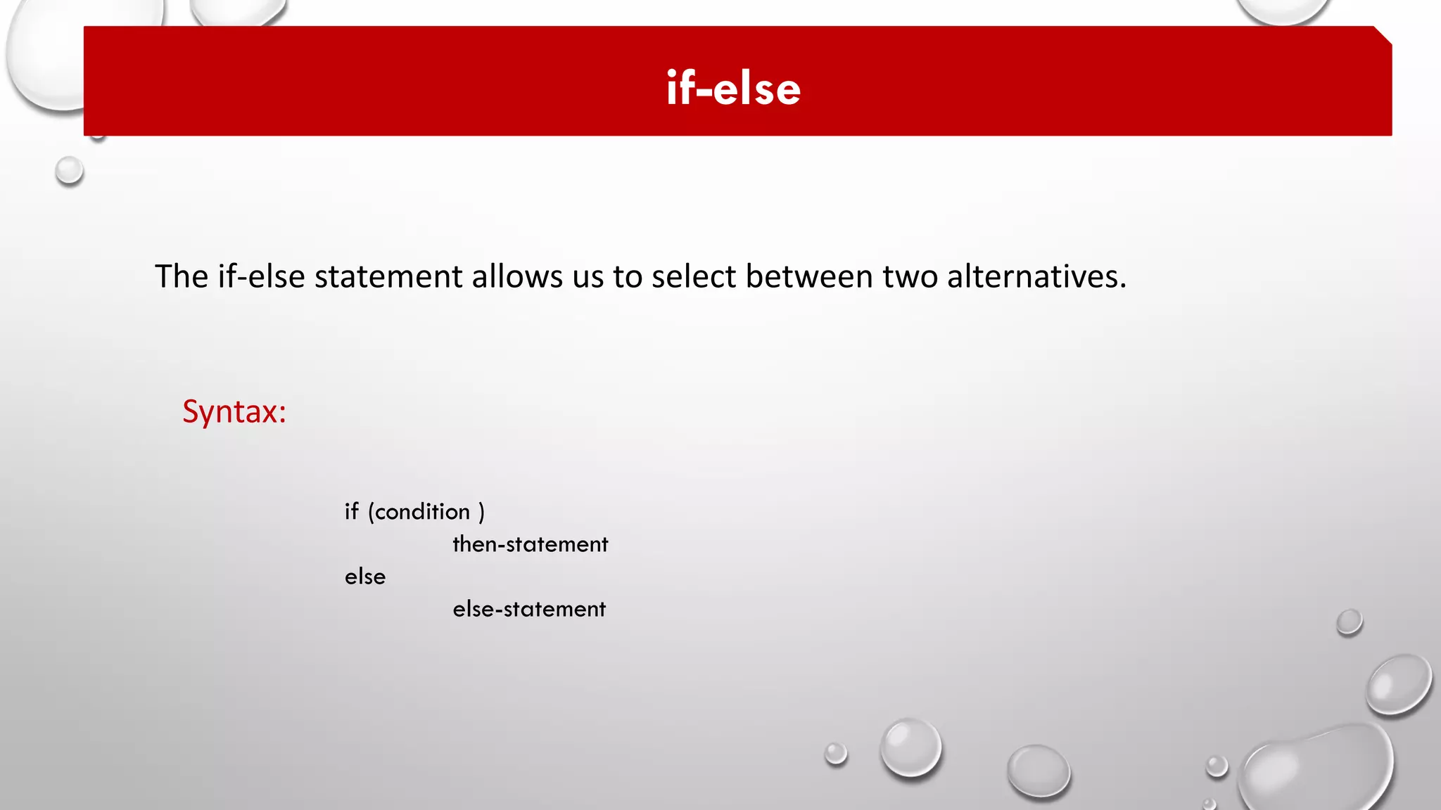 The if-else statement allows us to select between two alternatives.
if-else
if (condition )
then-statement
else
else-statement
Syntax:
 