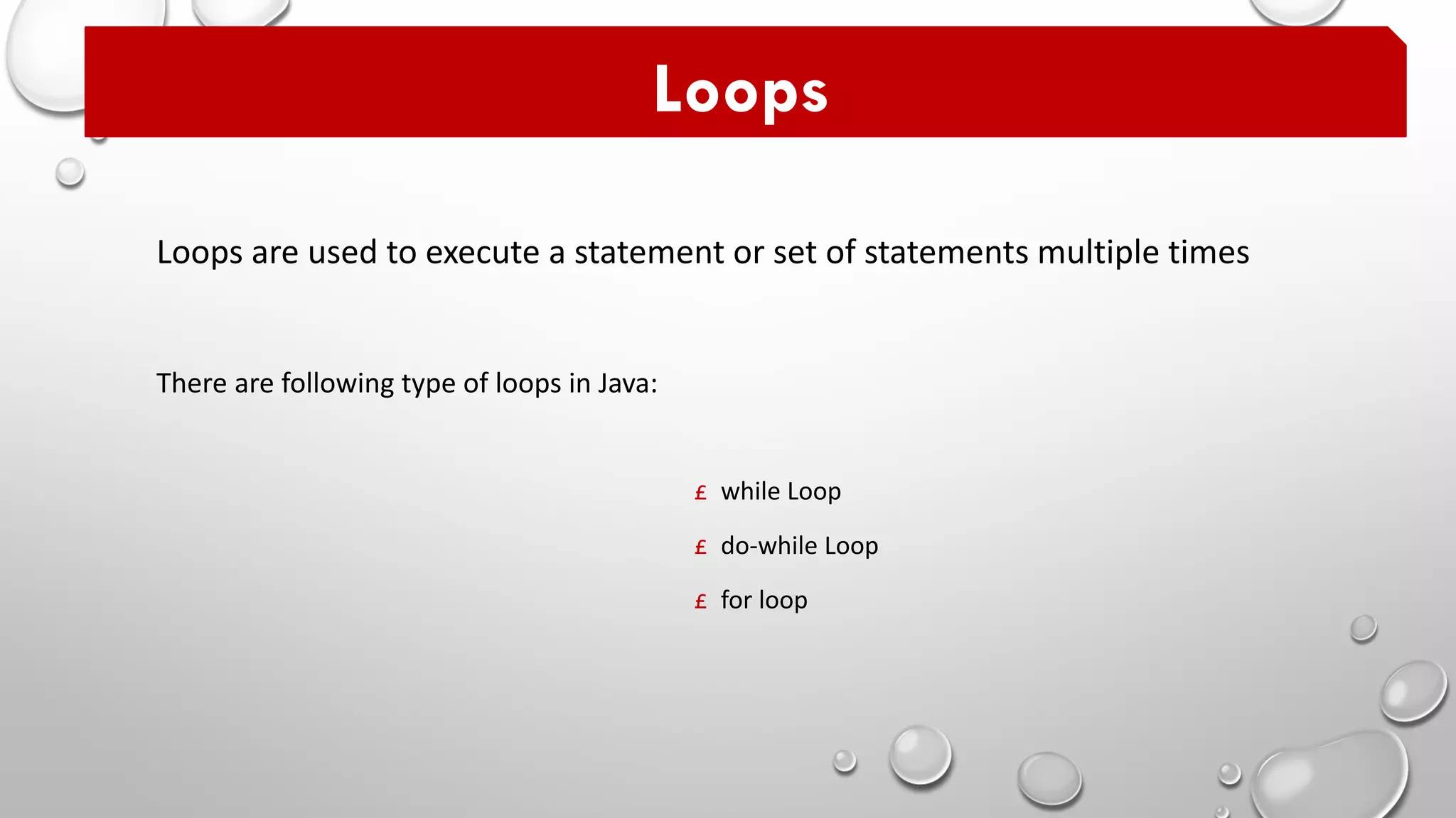 Loops are used to execute a statement or set of statements multiple times
Loops
£ while Loop
£ do-while Loop
£ for loop
There are following type of loops in Java:
 