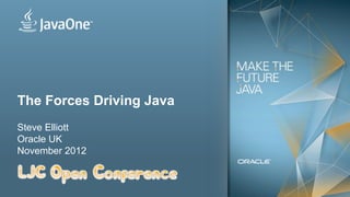The Forces Driving Java
    Steve Elliott
    Oracle UK
    November 2012



1   Copyright © 2012, Oracle and/or its affiliates. All rights reserved.
 