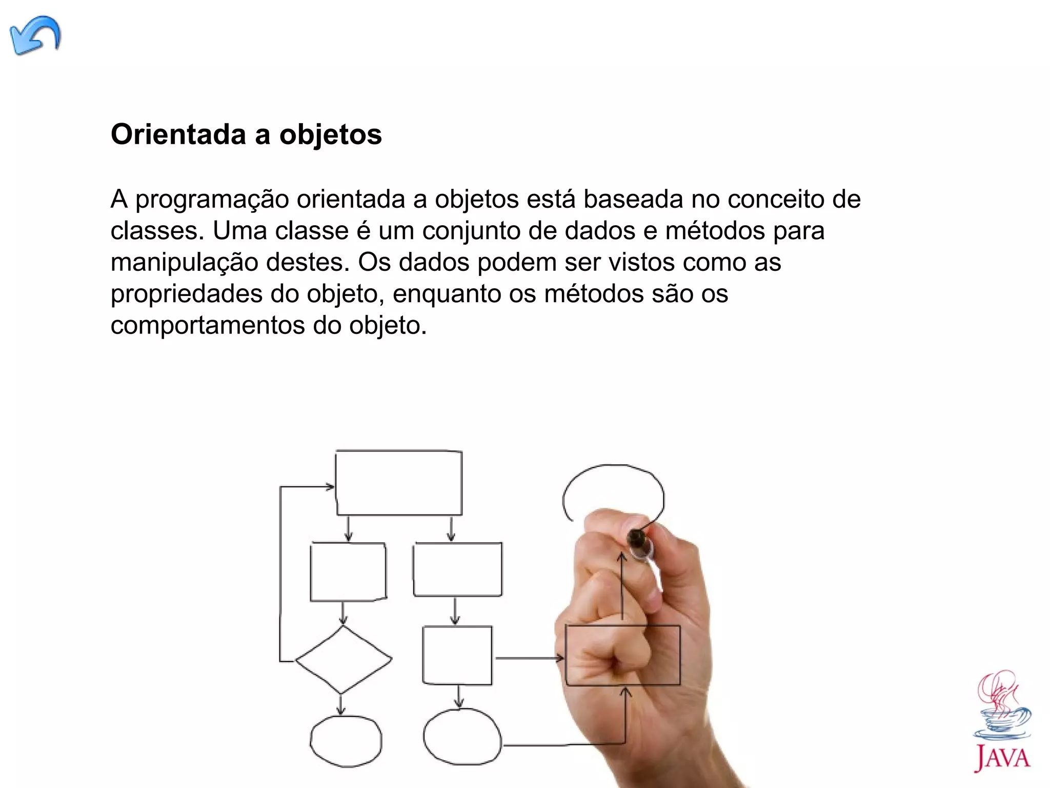 Orientada a objetos A programação orientada a objetos está baseada no conceito de classes. Uma classe é um conjunto de dados e métodos para manipulação destes. Os dados podem ser vistos como as propriedades do objeto, enquanto os métodos são os comportamentos do objeto. 