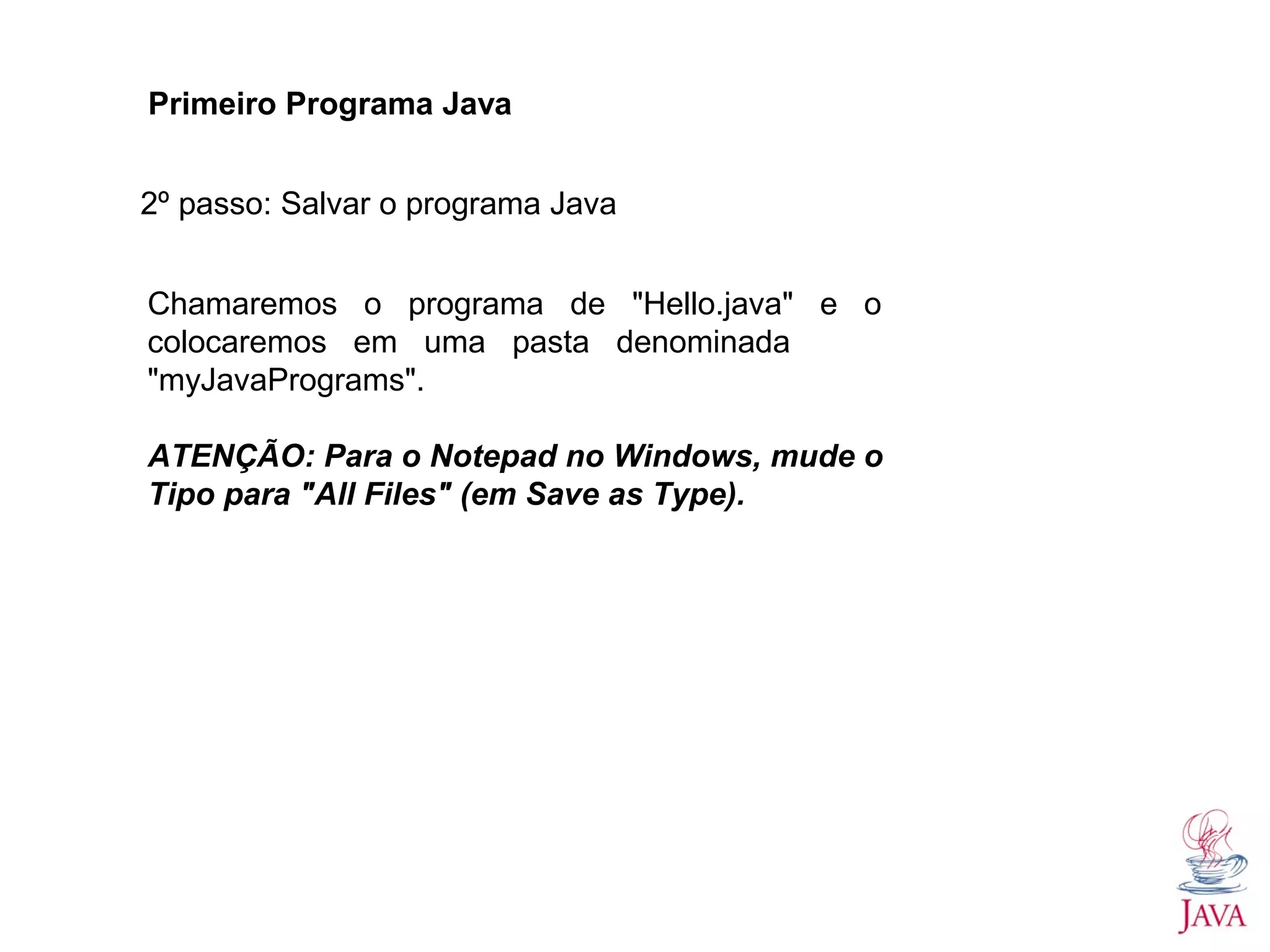 Primeiro Programa Java 2º passo: Salvar o programa Java Chamaremos o programa de "Hello.java" e o colocaremos em uma pasta denominada "myJavaPrograms". ATENÇÃO: Para o Notepad no Windows, mude o Tipo para "All Files" (em Save as Type). 