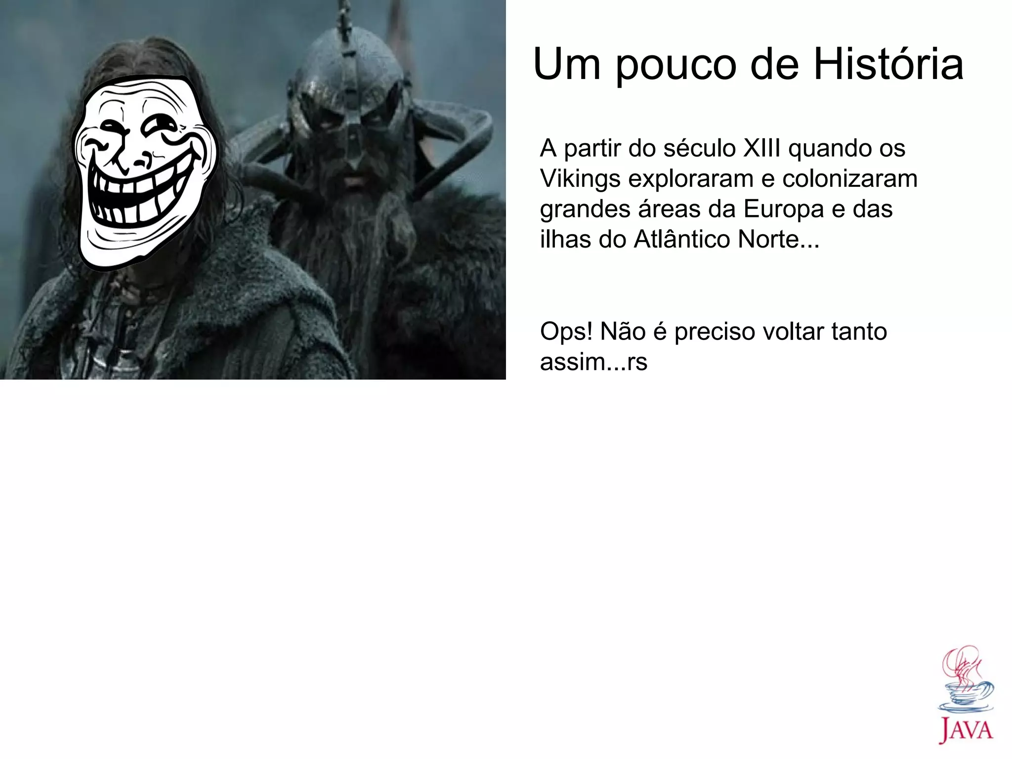 Um pouco de História A partir do século XIII quando os Vikings exploraram e colonizaram grandes áreas da Europa e das ilhas do Atlântico Norte... Ops! Não é preciso voltar tanto assim...rs 