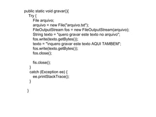 public static void gravar(){
Try {
File arquivo;
arquivo = new File("arquivo.txt");
FileOutputStream fos = new FileOutputStream(arquivo);
String texto = "quero gravar este texto no arquivo";
fos.write(texto.getBytes());
texto = "nquero gravar este texto AQUI TAMBEM";
fos.write(texto.getBytes());
fos.close();
fis.close();
}
catch (Exception ee) {
ee.printStackTrace();
}
}
 