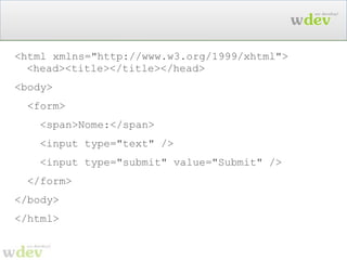 É preciso uma melhor marcação HTML < html  xmlns="http://www.w3.org/1999/xhtml"> <head><title></title></head> < body > < form > <span>Nome:</span> <input type="text" /> <input type="submit" value="Submit" /> </ form > </ body > </ html > Isto é o que o  Web Designer faz Isto é o que o  usuário do site recebe 
