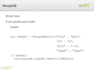 Scala: Construções inteligentes val  map =  new  HashMap[Int, String] treasureMap += 1 -> "Numero 1" treasureMap += 2 -> "Numero 2" treasureMap += 3 -> "Numero 3" println(map(2))  // '2' é a  key , não o indice // saida: “Numero 2” val  romanos = Map(1 -> "I", 2 -> "II", 3 -> "III", 4 -> "IV", 5 -> "V") println(romanNumeral(4)) // saida: “IV” 