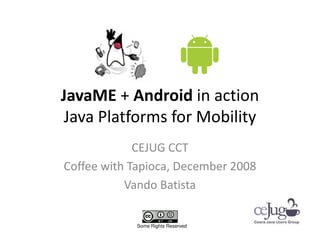 JavaME + Android in action
Java Platforms for Mobility
             CEJUG CCT
Coffee with Tapioca, December 2008
           Vando Batista

            Some Rights Reserved
 