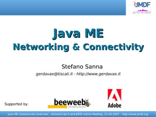 Java ME
    Networking & Connectivity

                                         Stefano Sanna
                      gerdavax@tiscali.it - http://www.gerdavax.it




Supported by:

 Java ME Connectivity Overview – ActionScript.it and JMDF online Meeting, 21-03-2007 - http://www.jmdf.org