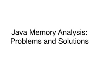 Java Memory Analysis:
Problems and Solutions
 