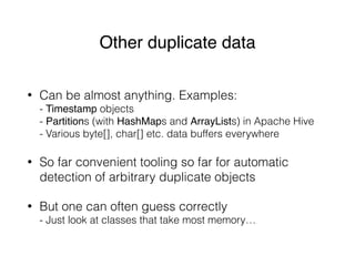 Other duplicate data
• Can be almost anything. Examples: 
- Timestamp objects 
- Partitions (with HashMaps and ArrayLists)...