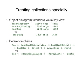 Treating collections specially
• Object histogram: standard vs JXRay view 
HashMap$Entry 21500 objs 430K 
HashMap$Entry[] ...