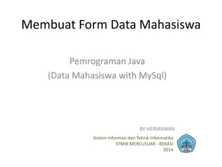 Membuat Form Data Mahasiswa
Pemrograman Java
(Data Mahasiswa with MySql)
Sistem Informasi dan Teknik Informatika
STMIK MERCUSUAR - BEKASI
2014
BY HERMAWAN
 