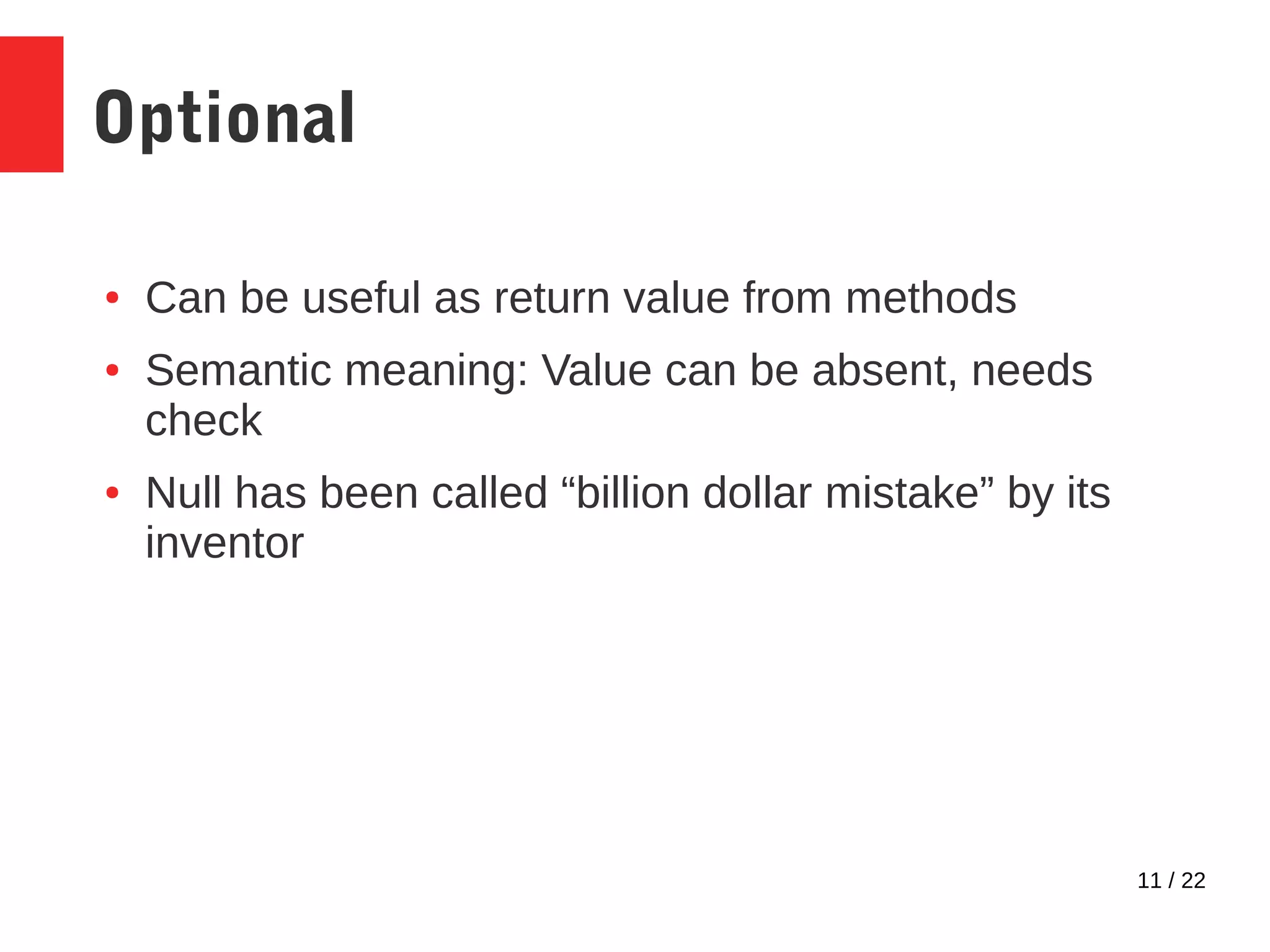 11 / 22 Optional ● Can be useful as return value from methods ● Semantic meaning: Value can be absent, needs check ● Null has been called “billion dollar mistake” by its inventor 