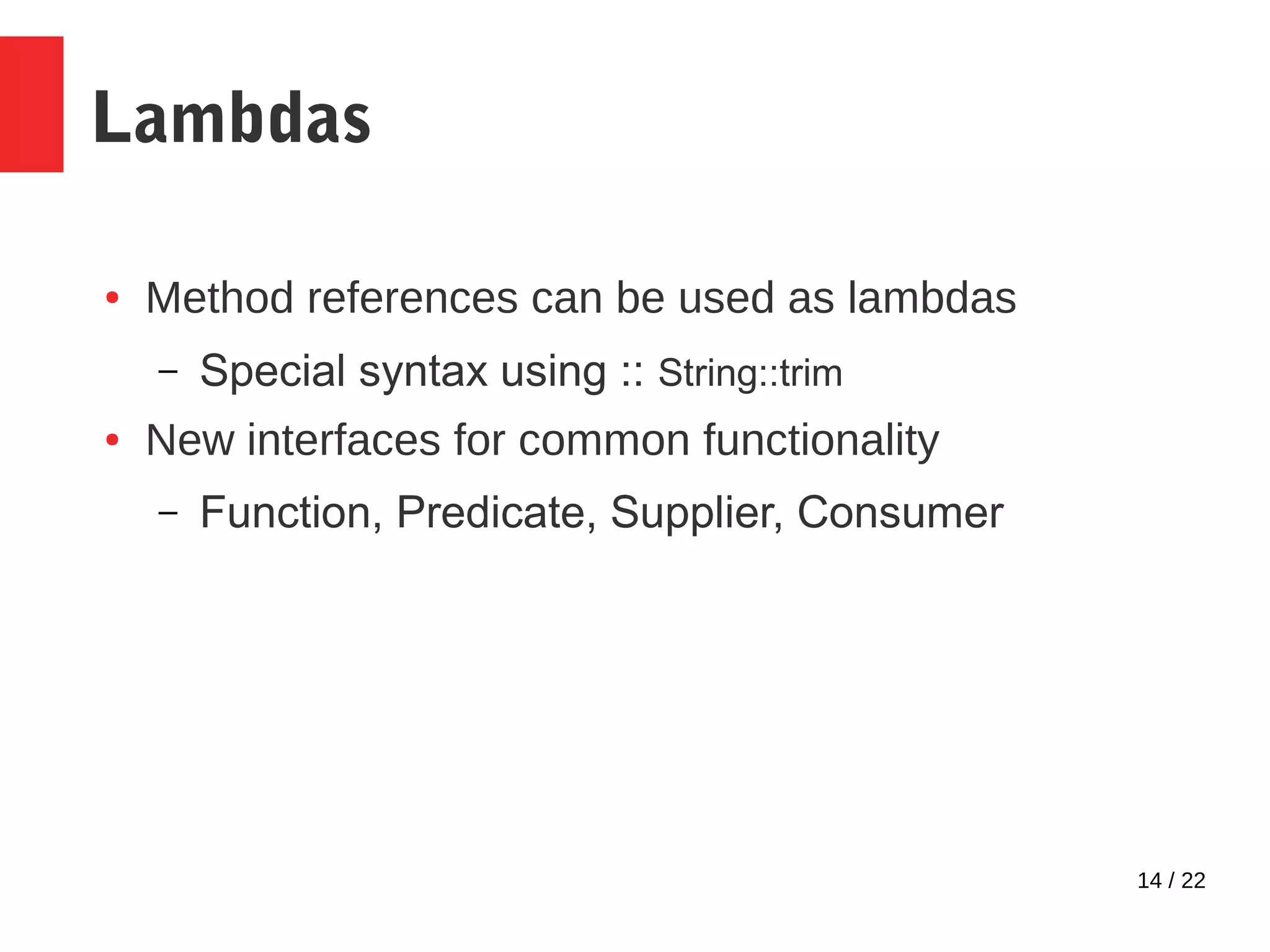 14 / 22 Lambdas ● Method references can be used as lambdas – Special syntax using :: String::trim ● New interfaces for common functionality – Function, Predicate, Supplier, Consumer 