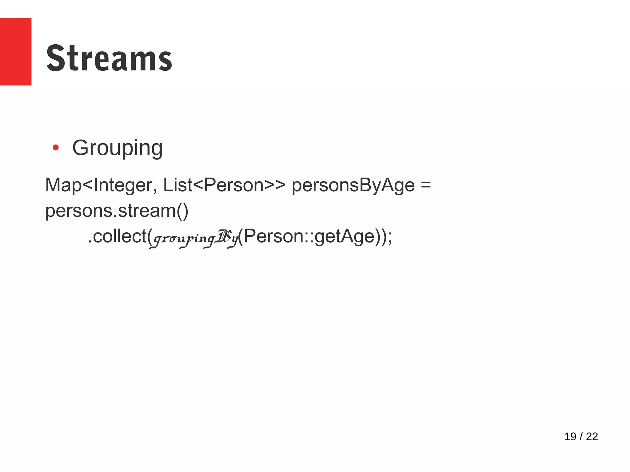 19 / 22 Streams ● Grouping Map<Integer, List<Person>> personsByAge = persons.stream() .collect(groupingBy(Person::getAge)); 