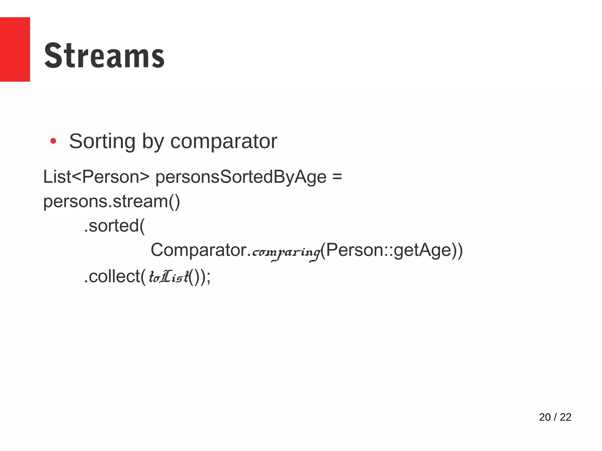 20 / 22 Streams ● Sorting by comparator List<Person> personsSortedByAge = persons.stream() .sorted( Comparator.comparing(Person::getAge)) .collect(toList()); 