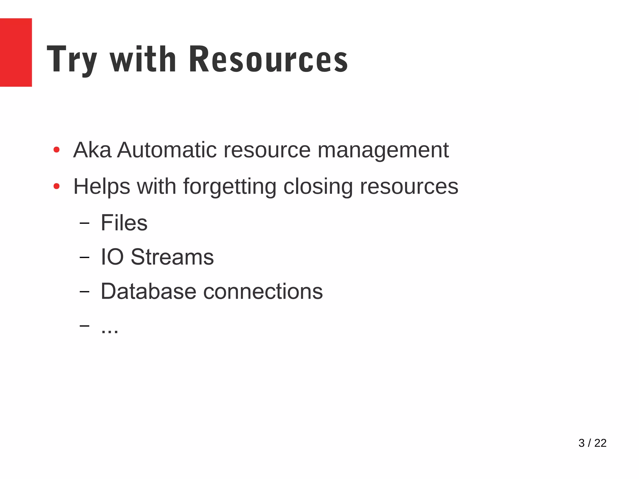 3 / 22 Try with Resources ● Aka Automatic resource management ● Helps with forgetting closing resources – Files – IO Streams – Database connections – ... 