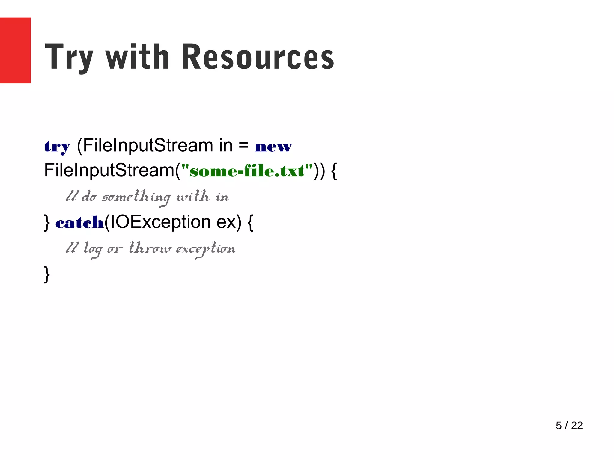 5 / 22 Try with Resources try (FileInputStream in = new FileInputStream("some-file.txt")) { // do something with in } catch(IOException ex) { // log or throw exception } 