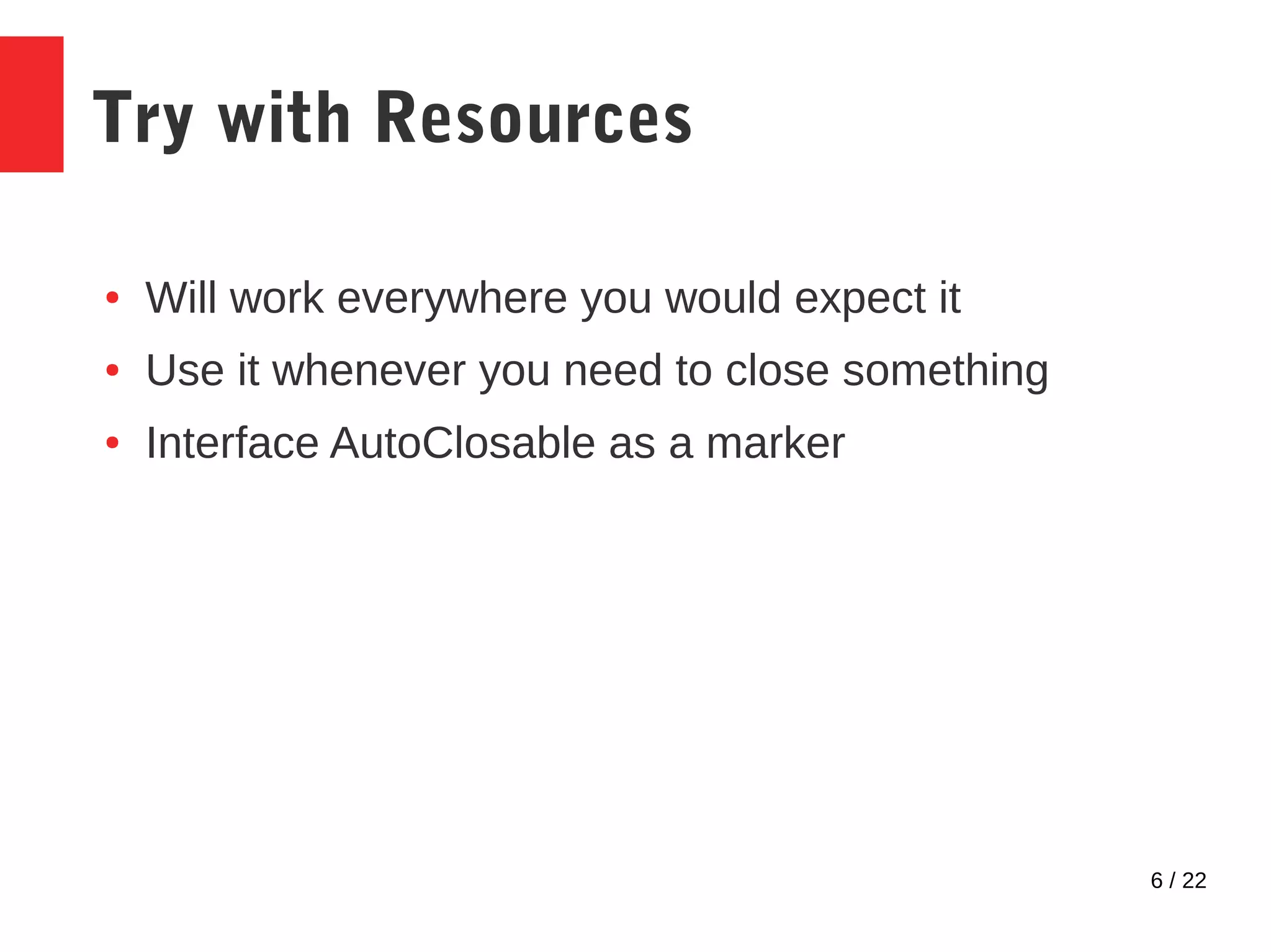 6 / 22 Try with Resources ● Will work everywhere you would expect it ● Use it whenever you need to close something ● Interface AutoClosable as a marker 
