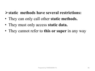 static methods have several restrictions:
• They can only call other static methods.
• They must only access static data.
• They cannot refer to this or super in any way
48
Prepared by THAPASWINI P S
 