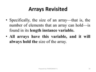 Arrays Revisited
• Specifically, the size of an array—that is, the
number of elements that an array can hold—is
found in its length instance variable.
• All arrays have this variable, and it will
always hold the size of the array.
Prepared by THAPASWINI P S 54
 