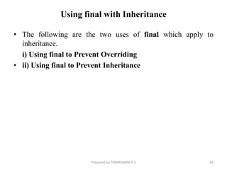Using final with Inheritance
• The following are the two uses of final which apply to
inheritance.
i) Using final to Prevent Overriding
• ii) Using final to Prevent Inheritance
82
Prepared by THAPASWINI P S
 