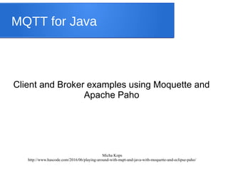 Micha Kops
http://www.hascode.com/2016/06/playing-around-with-mqtt-and-java-with-moquette-and-eclipse-paho/
MQTT for Java
Client and Broker examples using Moquette and
Apache Paho
 