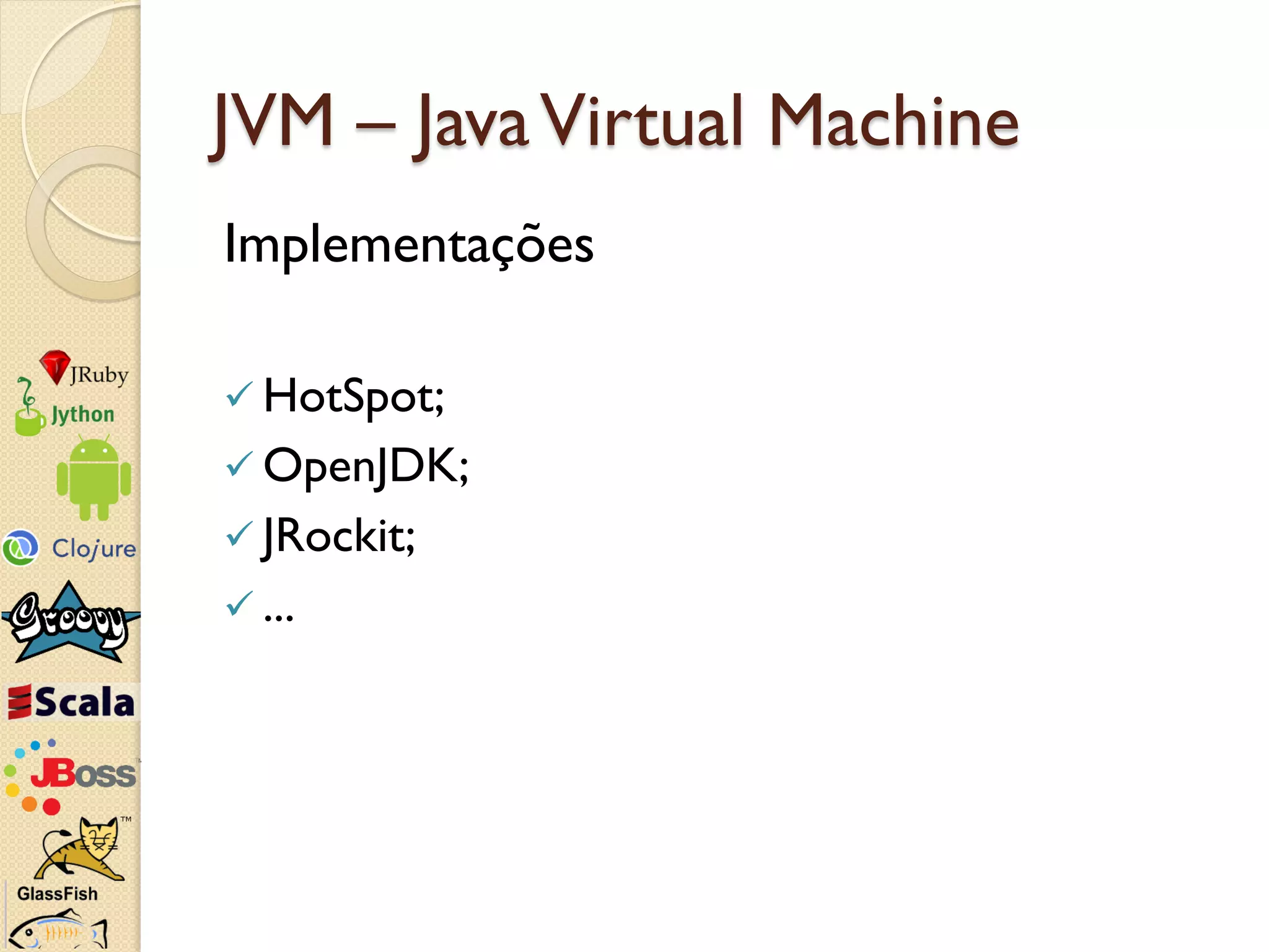 JVM – Java Virtual Machine
Implementações

 HotSpot;
 OpenJDK;
 JRockit;
 ...
 