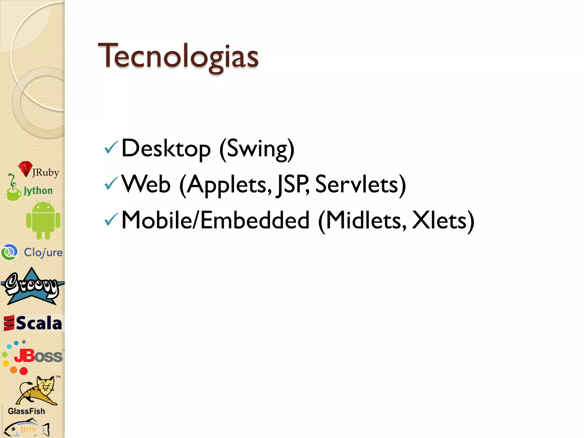 Tecnologias

 Desktop (Swing)
 Web (Applets, JSP, Servlets)
 Mobile/Embedded (Midlets, Xlets)
 