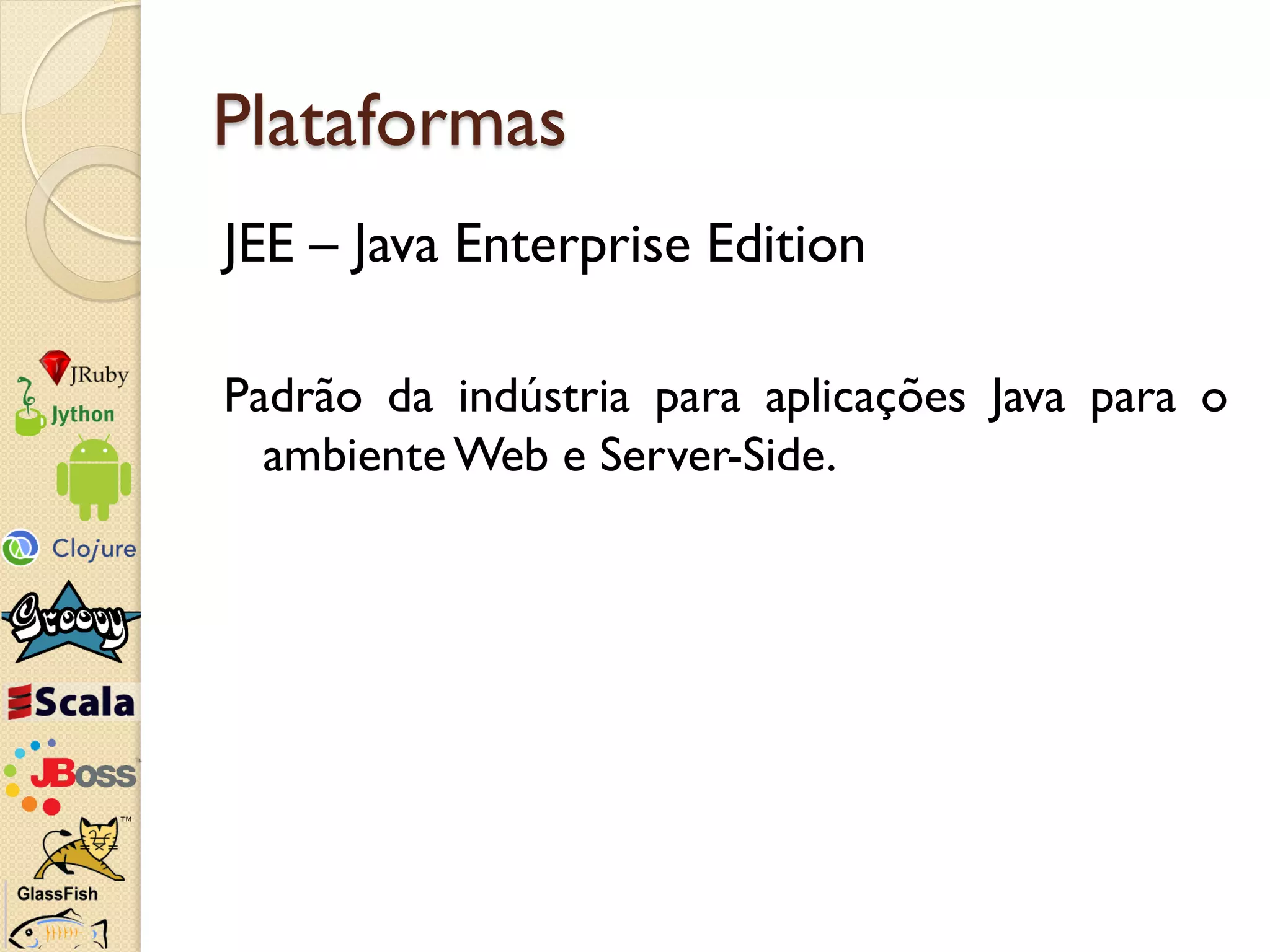 Plataformas
JEE – Java Enterprise Edition

Padrão da indústria para aplicações Java para o
  ambiente Web e Server-Side.
 