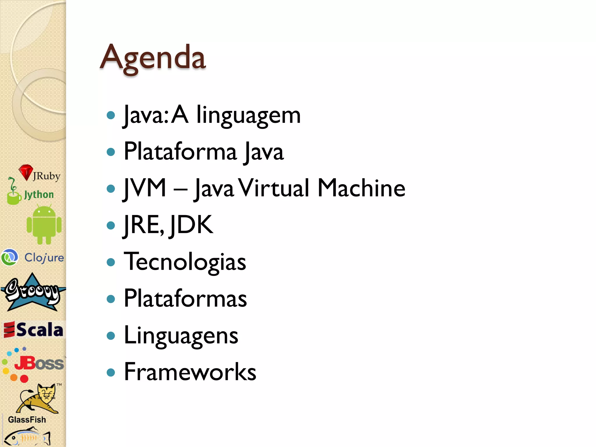 Agenda
 Java: A linguagem
 Plataforma Java
 JVM – Java Virtual Machine
 JRE, JDK
 Tecnologias
 Plataformas
 Linguagens
 Frameworks
 