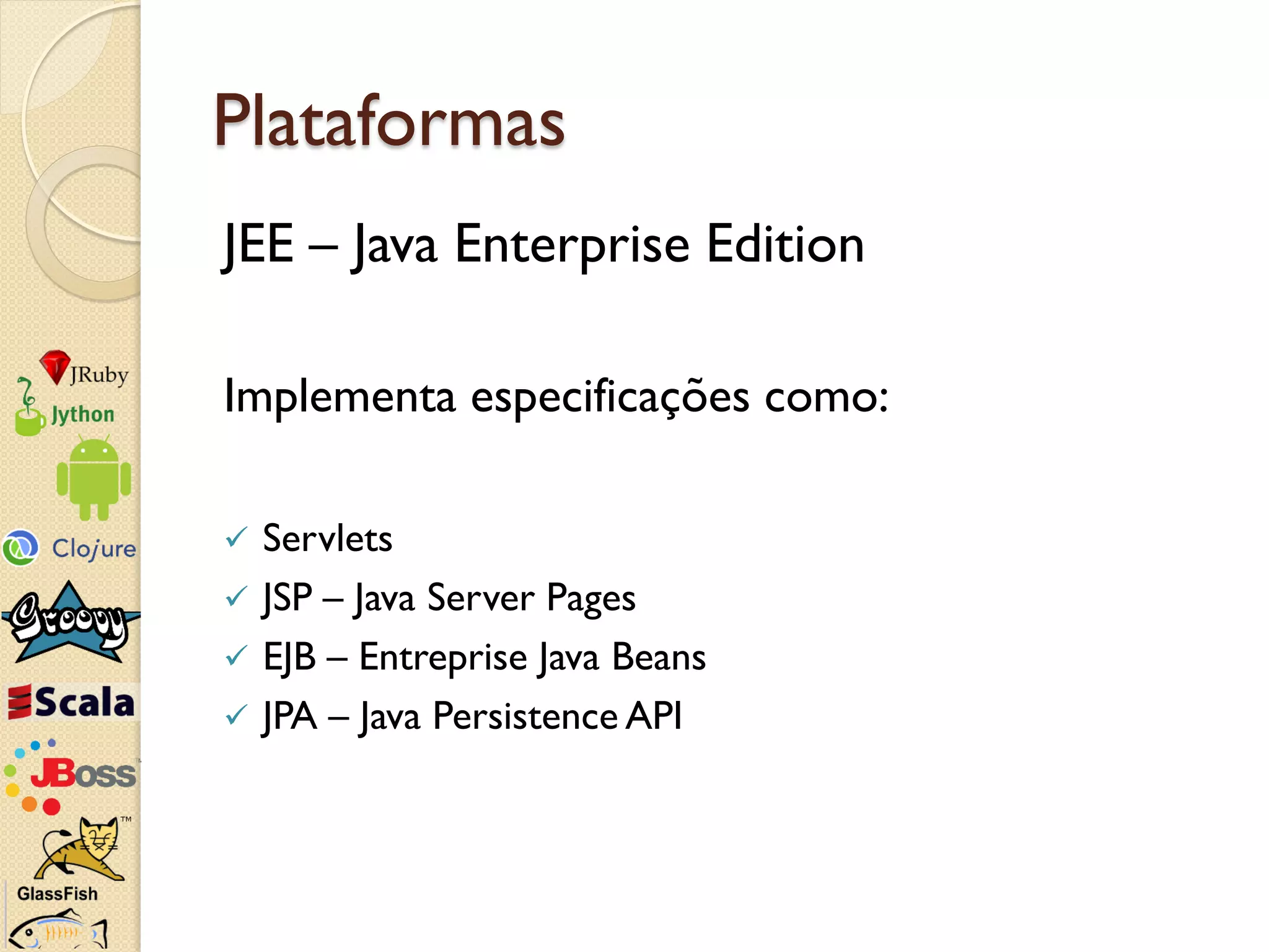 Plataformas
JEE – Java Enterprise Edition

Implementa especificações como:

   Servlets
   JSP – Java Server Pages
   EJB – Entreprise Java Beans
   JPA – Java Persistence API
 
