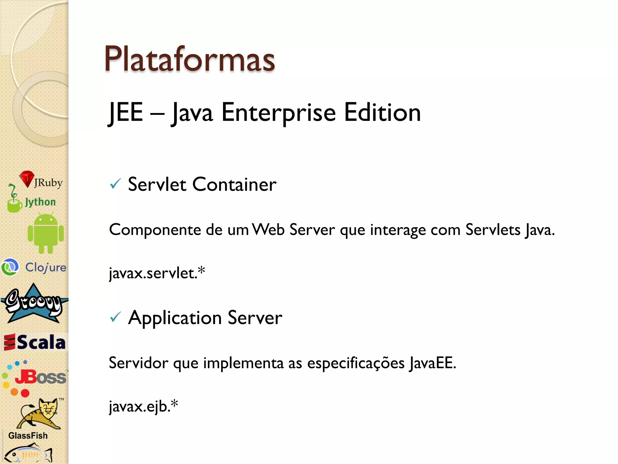 Plataformas
JEE – Java Enterprise Edition

   Servlet Container

Componente de um Web Server que interage com Servlets Java.

javax.servlet.*

   Application Server

Servidor que implementa as especificações JavaEE.

javax.ejb.*
 