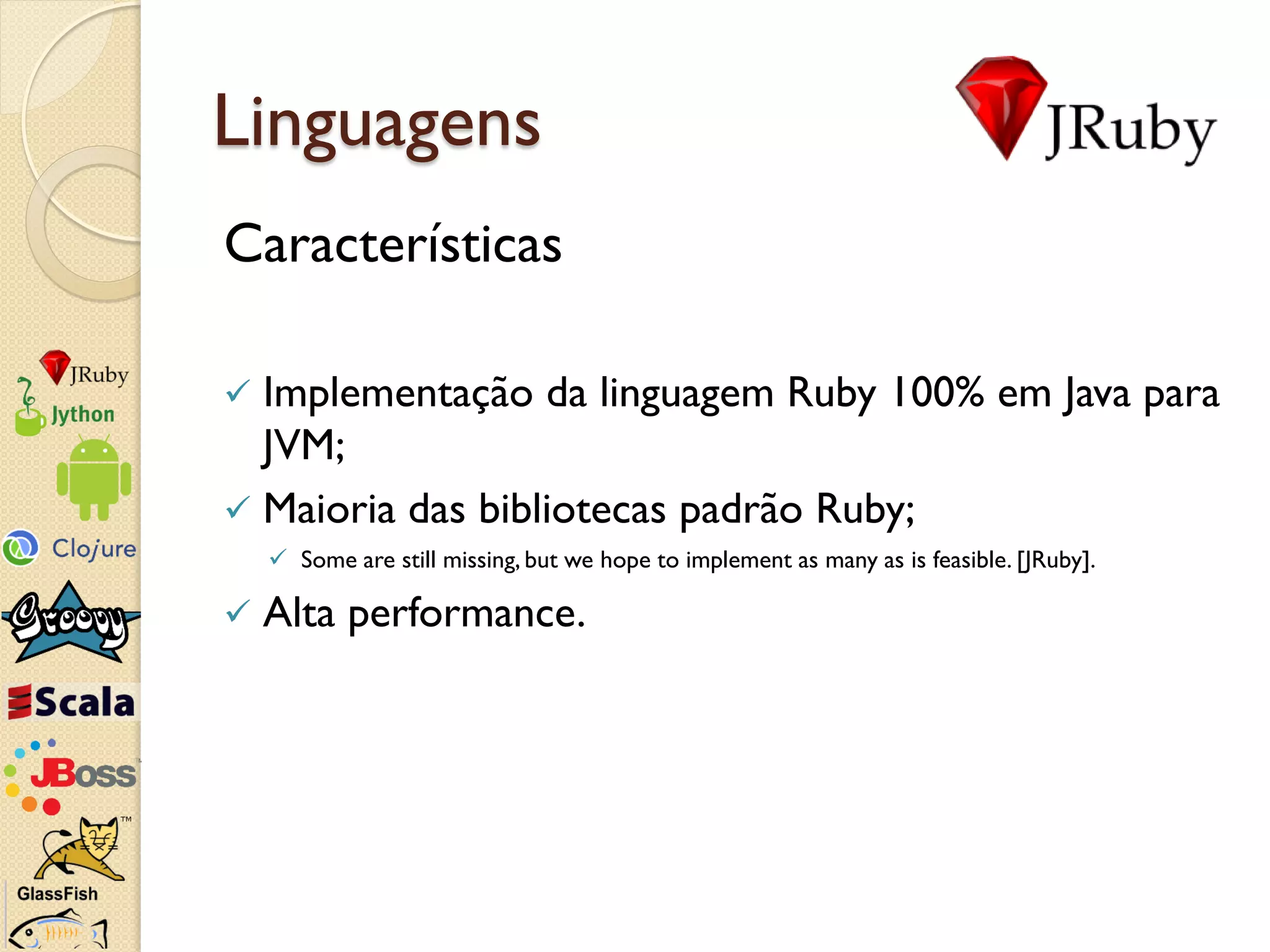 Linguagens
Características

 Implementação da linguagem Ruby 100% em Java para
  JVM;
 Maioria das bibliotecas padrão Ruby;
     Some are still missing, but we hope to implement as many as is feasible. [JRuby].

   Alta performance.
 