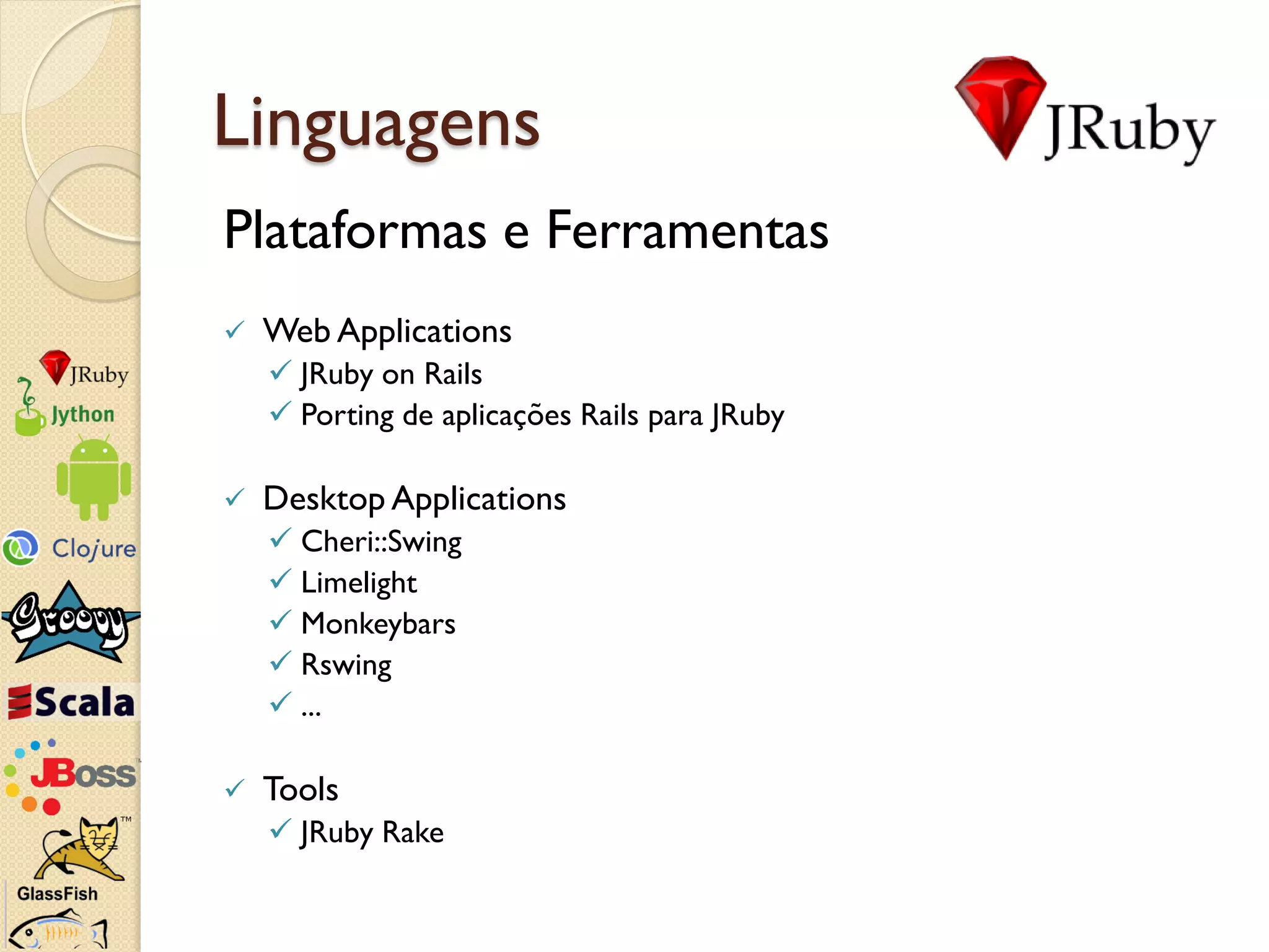 Linguagens
Plataformas e Ferramentas
   Web Applications
     JRuby on Rails
     Porting de aplicações Rails para JRuby

   Desktop Applications
     Cheri::Swing
     Limelight
     Monkeybars
     Rswing
     ...

   Tools
     JRuby Rake
 