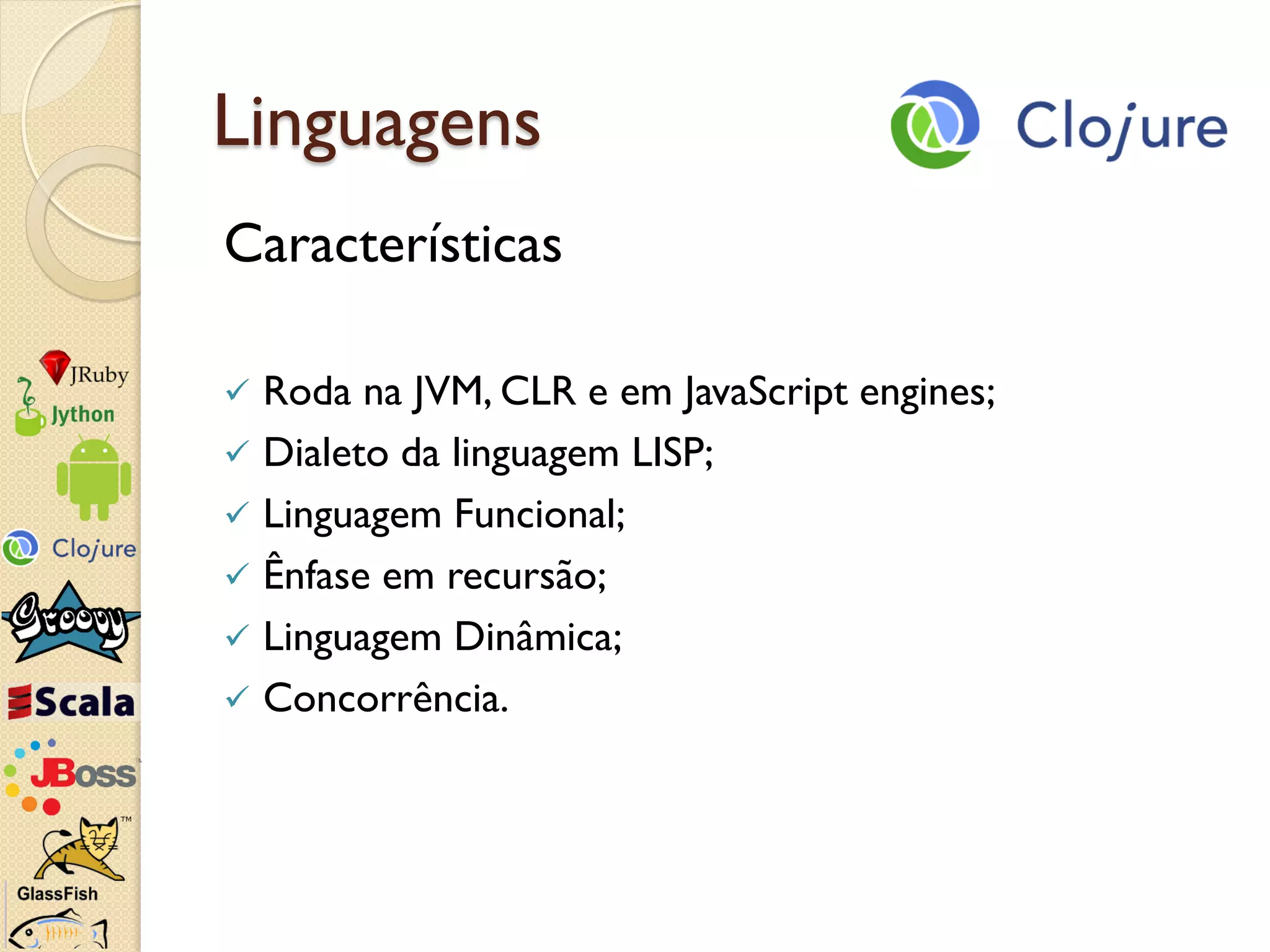 Linguagens
Características

 Roda na JVM, CLR e em JavaScript engines;
 Dialeto da linguagem LISP;
 Linguagem Funcional;
 Ênfase em recursão;
 Linguagem Dinâmica;
 Concorrência.
 