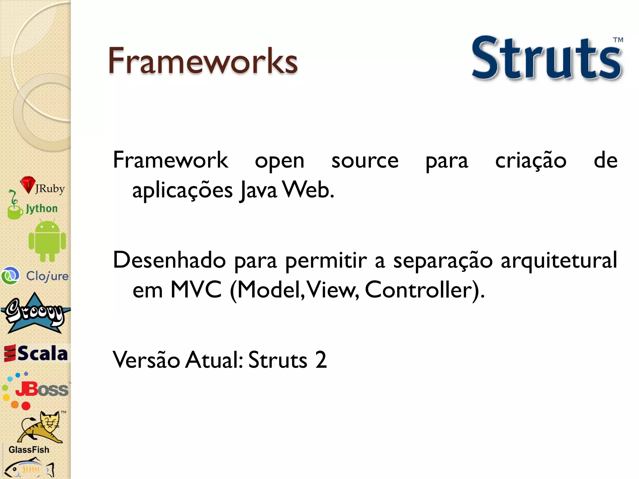 Frameworks

Framework open source        para   criação   de
  aplicações Java Web.

Desenhado para permitir a separação arquitetural
 em MVC (Model,View, Controller).

Versão Atual: Struts 2
 