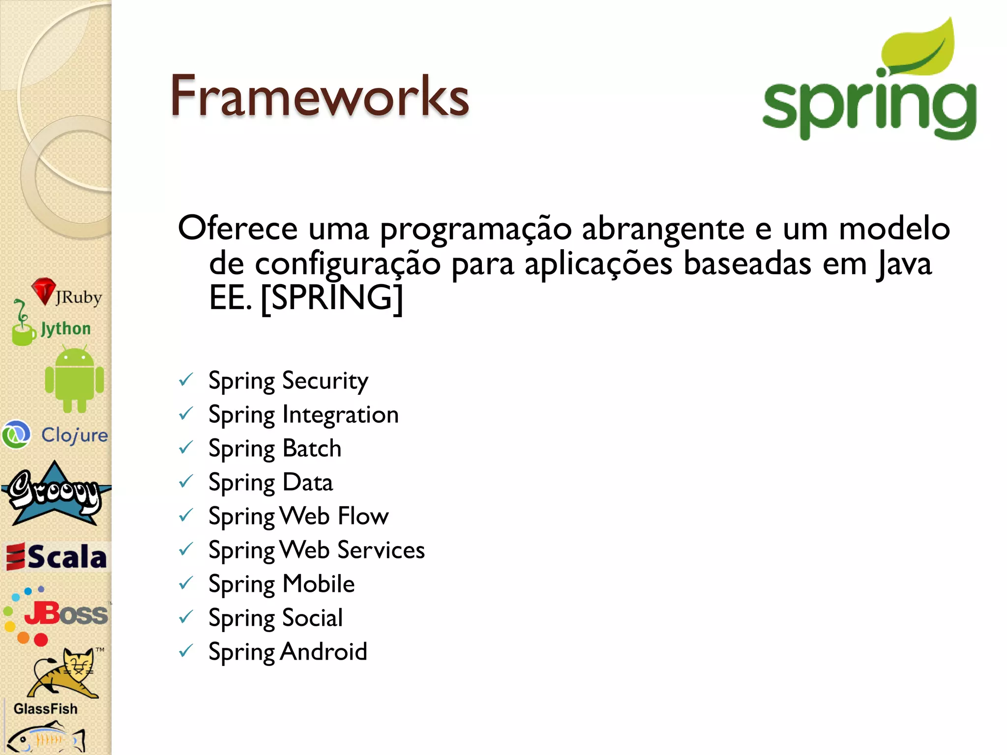 Frameworks

Oferece uma programação abrangente e um modelo
 de configuração para aplicações baseadas em Java
 EE. [SPRING]

   Spring Security
   Spring Integration
   Spring Batch
   Spring Data
   Spring Web Flow
   Spring Web Services
   Spring Mobile
   Spring Social
   Spring Android
 