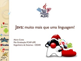 Java: muito mais que uma linguagem!

Aécio Costa
Pós Graduação FCAP-UPE
Engenheiro de Sistemas - CESAR
 
