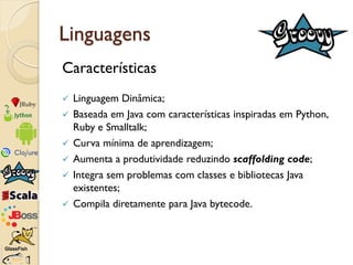 Linguagens
Características
   Linguagem Dinâmica;
   Baseada em Java com características inspiradas em Python,
    Ruby ...