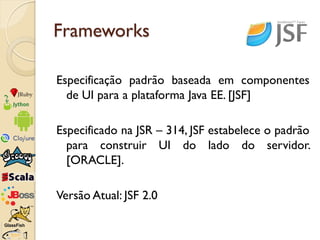 Frameworks

Especificação padrão baseada em componentes
  de UI para a plataforma Java EE. [JSF]

Especificado na JSR – 31...