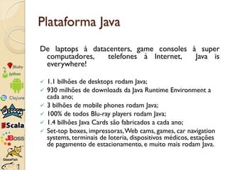 Plataforma Java
De laptops à datacenters, game consoles à super
 computadores,   telefones à Internet,   Java is
 everywhe...