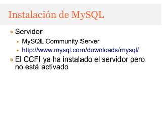 Instalación de MySQL
 Servidor
   MySQL Community Server
   http://www.mysql.com/downloads/mysql/
 El CCFI ya ha instalado el servidor pero
 no está activado
 