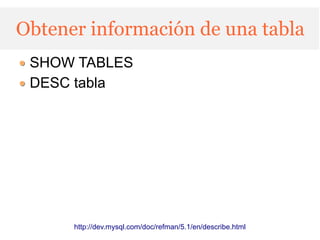 Obtener información de una tabla
 SHOW TABLES
 DESC tabla




      http://dev.mysql.com/doc/refman/5.1/en/describe.html
 