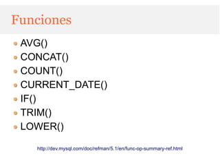 Funciones
 AVG()
 CONCAT()
 COUNT()
 CURRENT_DATE()
 IF()
 TRIM()
 LOWER()

   http://dev.mysql.com/doc/refman/5.1/en/func-op-summary-ref.html
 