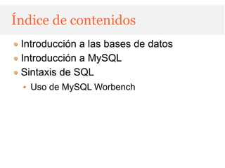 Índice de contenidos
 Introducción a las bases de datos
 Introducción a MySQL
 Sintaxis de SQL
   Uso de MySQL Worbench
 