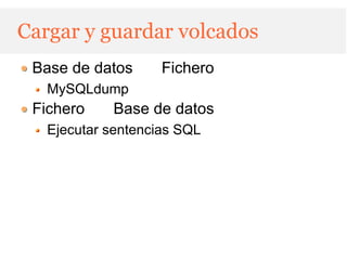 Cargar y guardar volcados
 Base de datos     Fichero
   MySQLdump
 Fichero    Base de datos
   Ejecutar sentencias SQL
 
