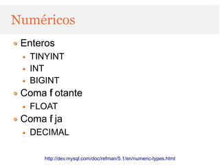 Numéricos
 Enteros
   TINYINT
   INT
   BIGINT
 Coma f otante
      l
   FLOAT
 Coma f ja
      i
   DECIMAL

      http://dev.mysql.com/doc/refman/5.1/en/numeric-types.html
 