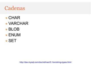Cadenas
 CHAR
 VARCHAR
 BLOB
 ENUM
 SET




     http://dev.mysql.com/doc/refman/5.1/en/string-types.html
 