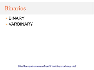 Binarios
 BINARY
 VARBINARY




     http://dev.mysql.com/doc/refman/5.1/en/binary-varbinary.html
 